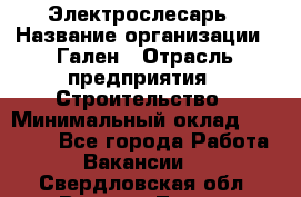 Электрослесарь › Название организации ­ Гален › Отрасль предприятия ­ Строительство › Минимальный оклад ­ 20 000 - Все города Работа » Вакансии   . Свердловская обл.,Верхняя Тура г.